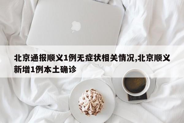 北京通报顺义1例无症状相关情况,北京顺义新增1例本土确诊