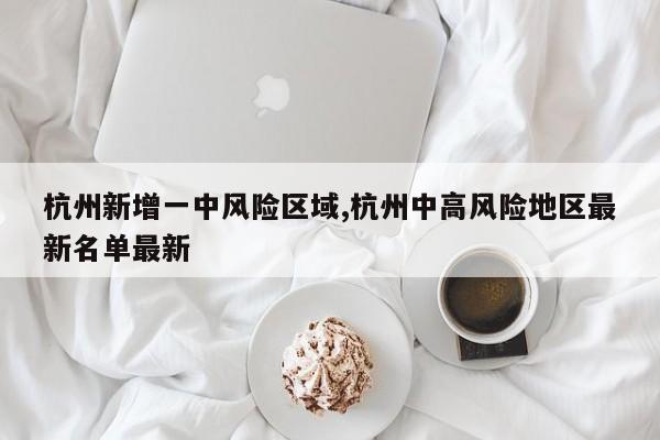 杭州新增一中风险区域,杭州中高风险地区最新名单最新