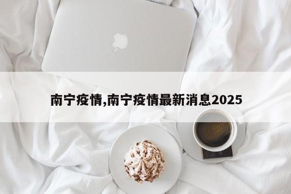 南宁疫情,南宁疫情最新消息2025