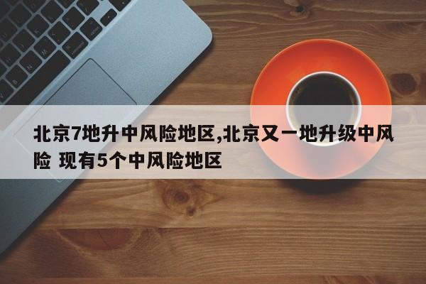 北京7地升中风险地区,北京又一地升级中风险 现有5个中风险地区