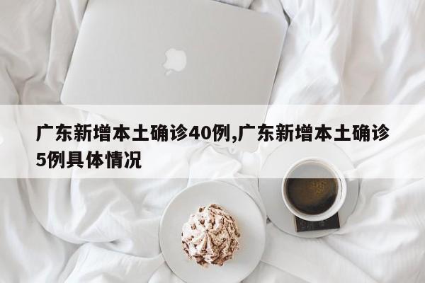 广东新增本土确诊40例,广东新增本土确诊5例具体情况