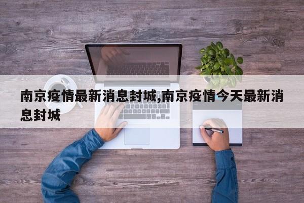 南京疫情最新消息封城,南京疫情今天最新消息封城