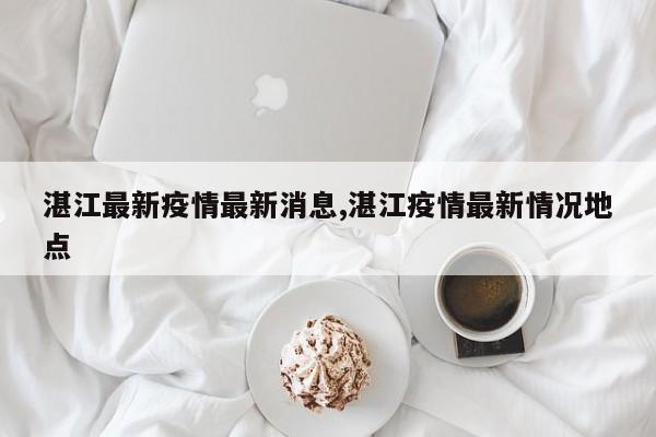 湛江最新疫情最新消息,湛江疫情最新情况地点