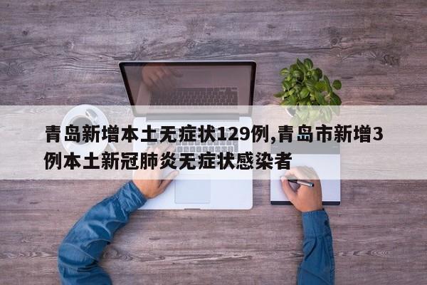 青岛新增本土无症状129例,青岛市新增3例本土新冠肺炎无症状感染者