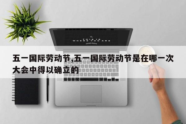 五一国际劳动节,五一国际劳动节是在哪一次大会中得以确立的