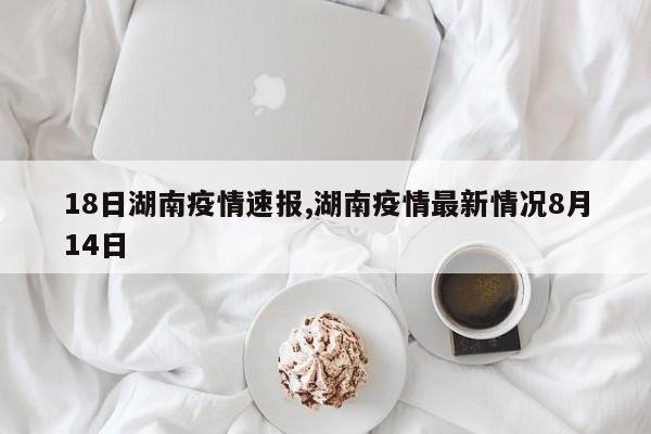 18日湖南疫情速报,湖南疫情最新情况8月14日
