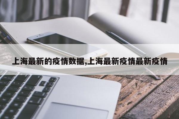 上海最新的疫情数据,上海最新疫情最新疫情