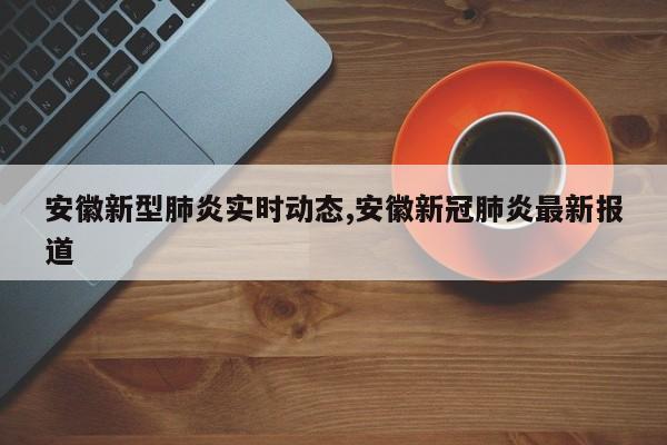 安徽新型肺炎实时动态,安徽新冠肺炎最新报道
