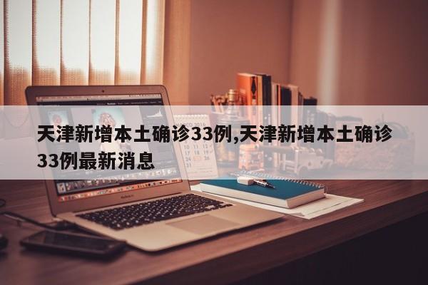 天津新增本土确诊33例,天津新增本土确诊33例最新消息