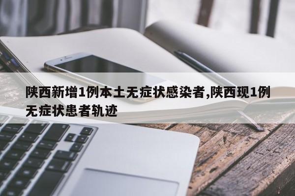 陕西新增1例本土无症状感染者,陕西现1例无症状患者轨迹