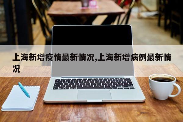 上海新增疫情最新情况,上海新增病例最新情况