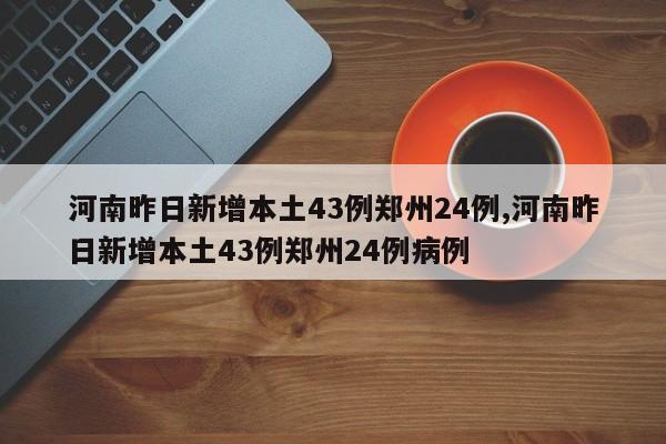 河南昨日新增本土43例郑州24例,河南昨日新增本土43例郑州24例病例