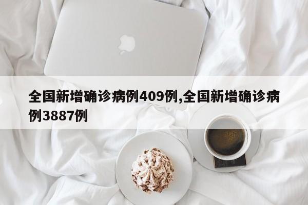全国新增确诊病例409例,全国新增确诊病例3887例