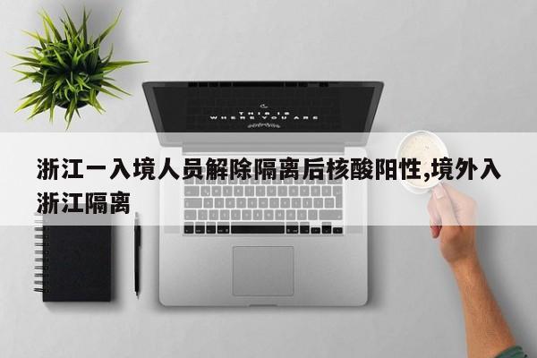 浙江一入境人员解除隔离后核酸阳性,境外入浙江隔离