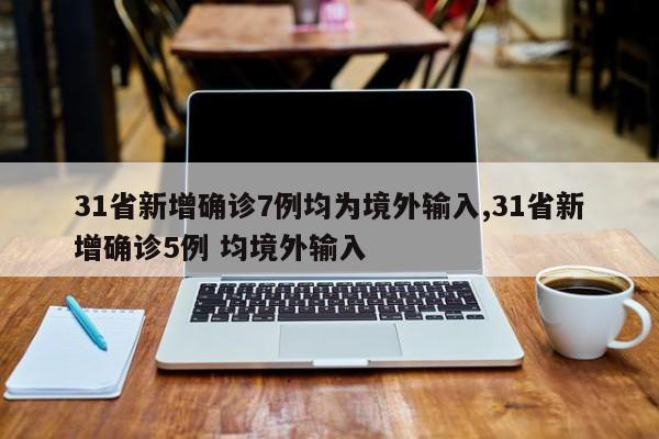 31省新增确诊7例均为境外输入,31省新增确诊5例 均境外输入