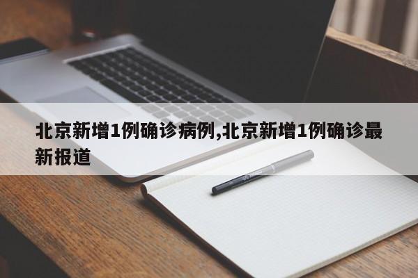 北京新增1例确诊病例,北京新增1例确诊最新报道