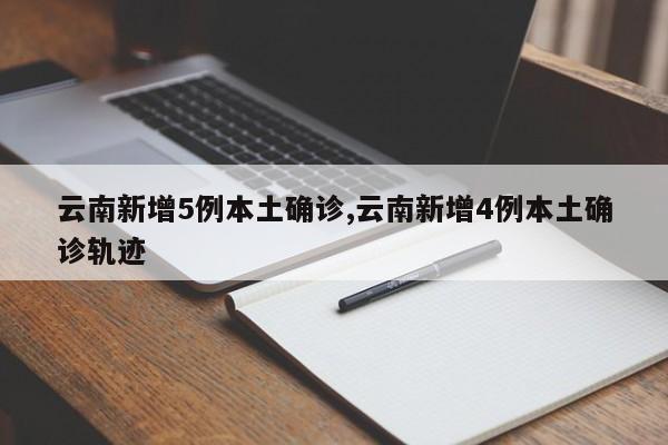 云南新增5例本土确诊,云南新增4例本土确诊轨迹