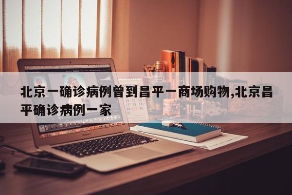 北京一确诊病例曾到昌平一商场购物,北京昌平确诊病例一家