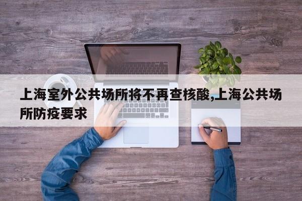 上海室外公共场所将不再查核酸,上海公共场所防疫要求