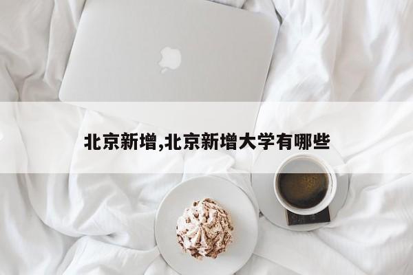 北京新增,北京新增大学有哪些
