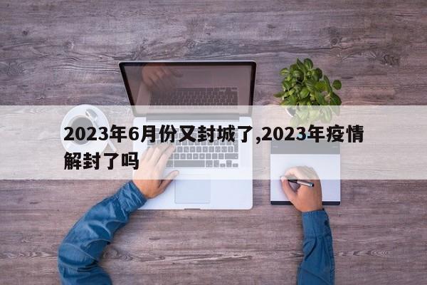 2023年6月份又封城了,2023年疫情解封了吗