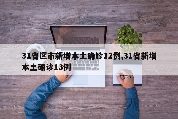 31省区市新增本土确诊12例,31省新增本土确诊13例