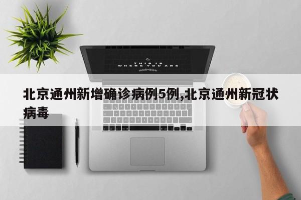 北京通州新增确诊病例5例,北京通州新冠状病毒