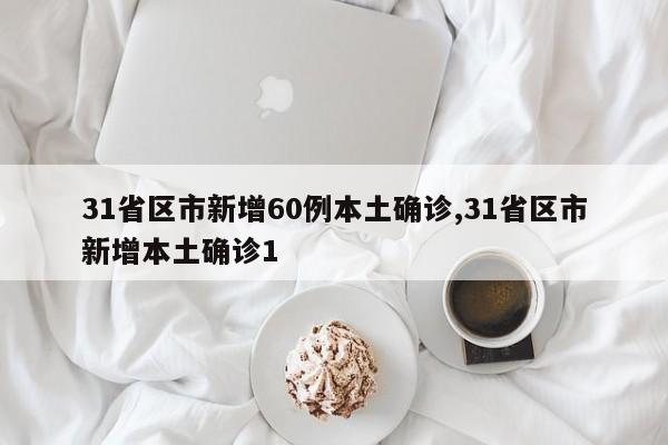 31省区市新增60例本土确诊,31省区市新增本土确诊1