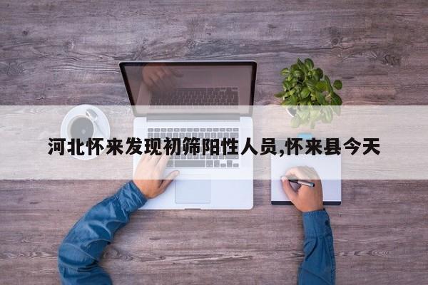 河北怀来发现初筛阳性人员,怀来县今天