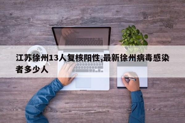 江苏徐州13人复核阳性,最新徐州病毒感染者多少人