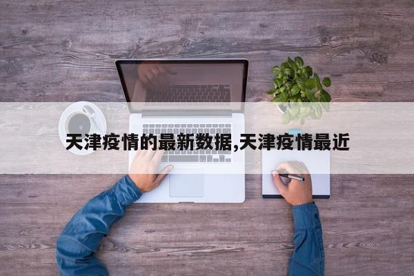 天津疫情的最新数据,天津疫情最近