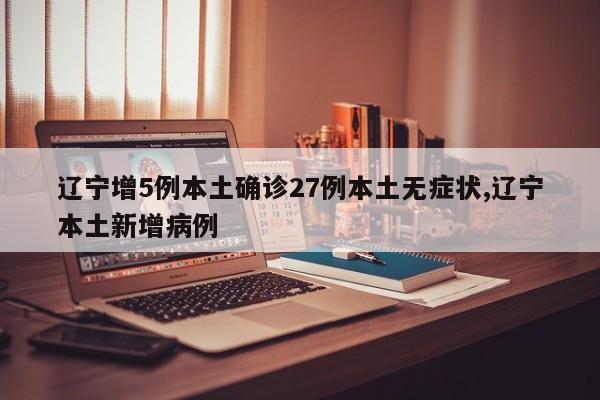 辽宁增5例本土确诊27例本土无症状,辽宁本土新增病例