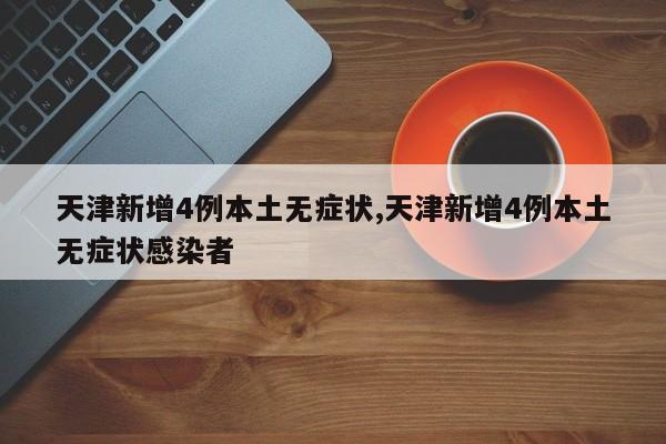 天津新增4例本土无症状,天津新增4例本土无症状感染者