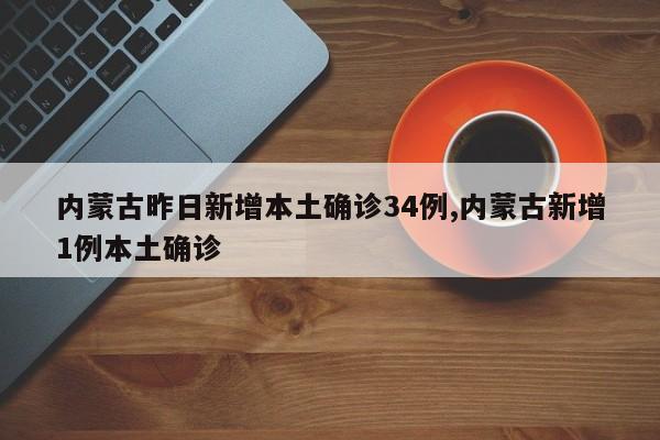 内蒙古昨日新增本土确诊34例,内蒙古新增1例本土确诊