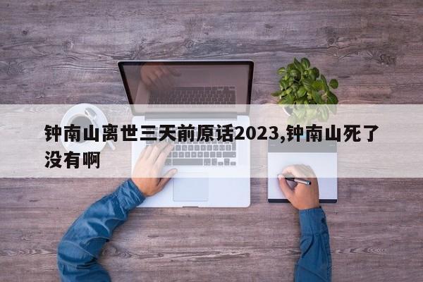 钟南山离世三天前原话2023,钟南山死了没有啊