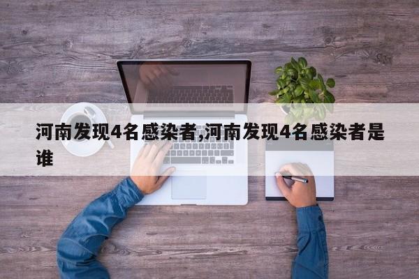 河南发现4名感染者,河南发现4名感染者是谁