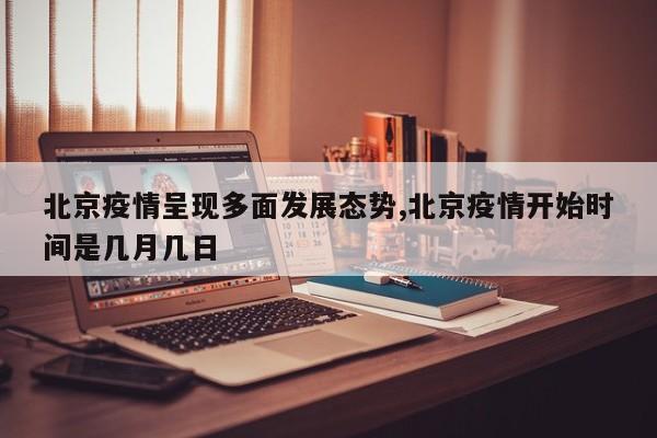 北京疫情呈现多面发展态势,北京疫情开始时间是几月几日