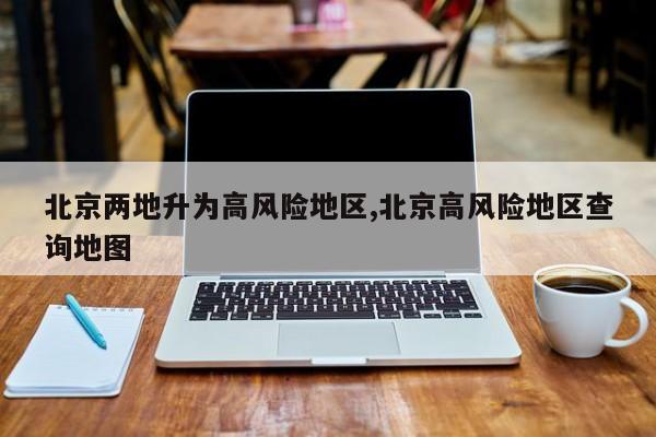 北京两地升为高风险地区,北京高风险地区查询地图