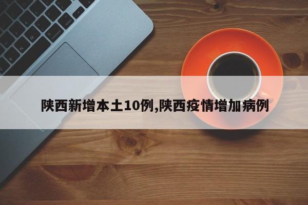 陕西新增本土10例,陕西疫情增加病例