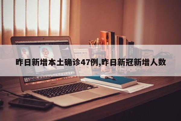 昨日新增本土确诊47例,昨日新冠新增人数