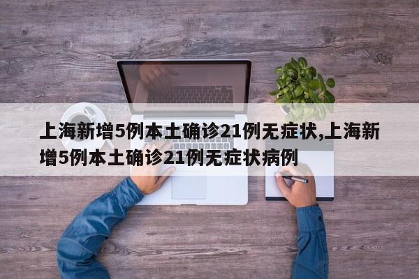 上海新增5例本土确诊21例无症状,上海新增5例本土确诊21例无症状病例
