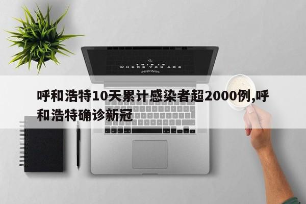 呼和浩特10天累计感染者超2000例,呼和浩特确诊新冠