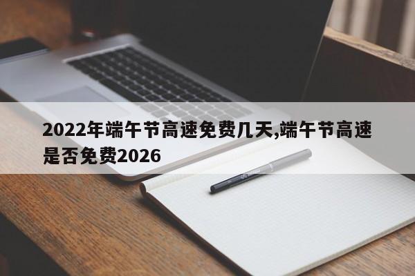 2022年端午节高速免费几天,端午节高速是否免费2026