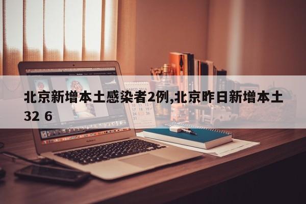 北京新增本土感染者2例,北京昨日新增本土32 6