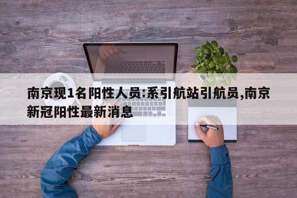 南京现1名阳性人员:系引航站引航员,南京新冠阳性最新消息