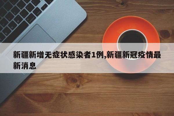 新疆新增无症状感染者1例,新疆新冠疫情最新消息