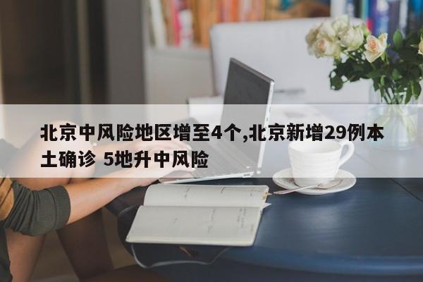 北京中风险地区增至4个,北京新增29例本土确诊 5地升中风险