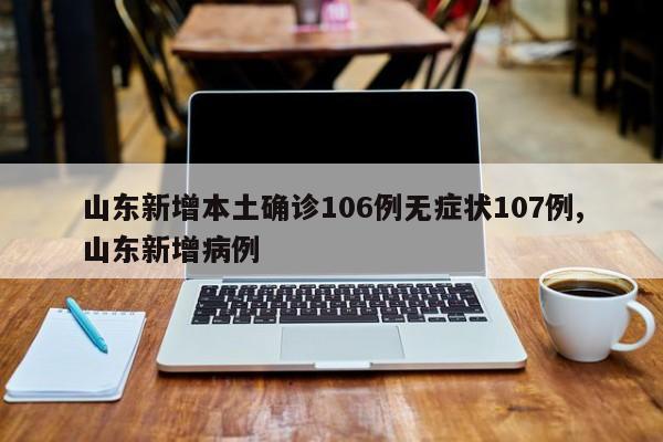 山东新增本土确诊106例无症状107例,山东新增病例