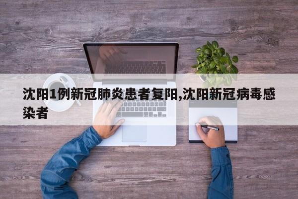 沈阳1例新冠肺炎患者复阳,沈阳新冠病毒感染者