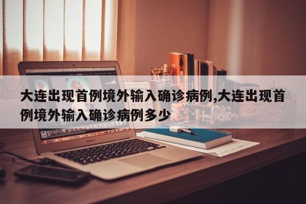 大连出现首例境外输入确诊病例,大连出现首例境外输入确诊病例多少